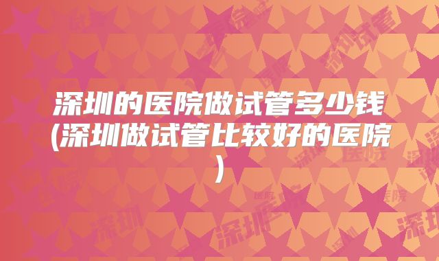 深圳的医院做试管多少钱(深圳做试管比较好的医院)