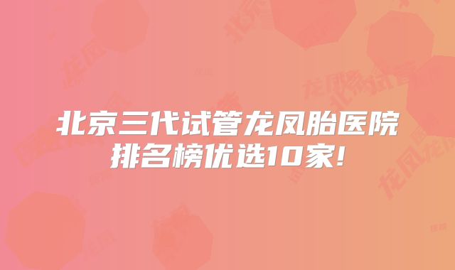 北京三代试管龙凤胎医院排名榜优选10家!