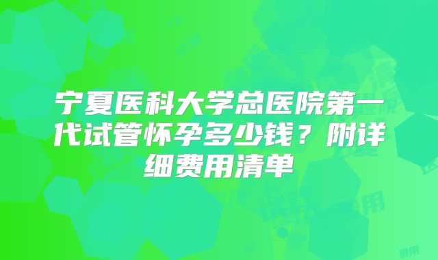 宁夏医科大学总医院第一代试管怀孕多少钱？附详细费用清单