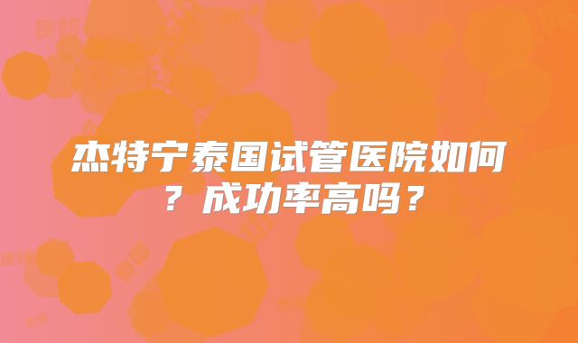 杰特宁泰国试管医院如何?成功率高吗?