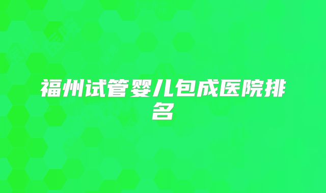 福州试管婴儿包成医院排名