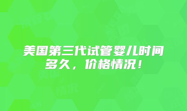 美国第三代试管婴儿时间多久,价格情况!