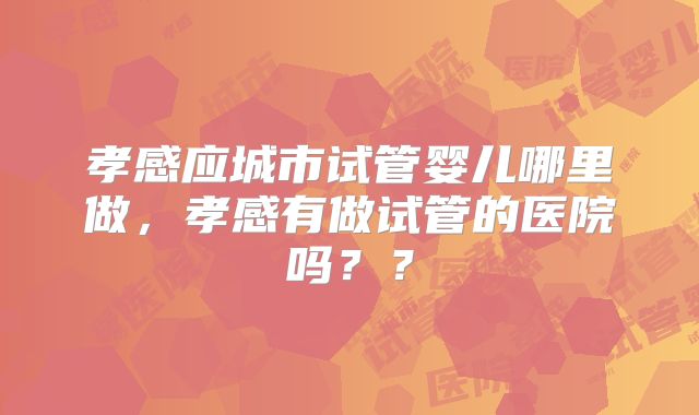孝感应城市试管婴儿哪里做，孝感有做试管的医院吗？？