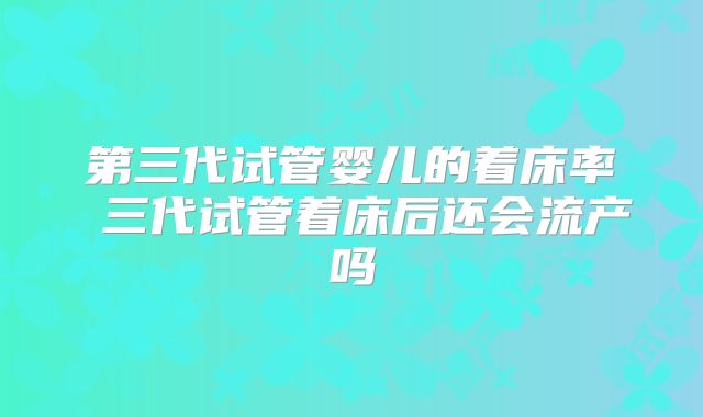第三代试管婴儿的着床率 三代试管着床后还会流产吗