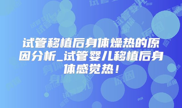 试管移植后身体燥热的原因分析_试管婴儿移植后身体感觉热！