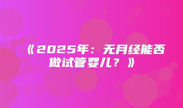 《2025年:无月经能否做试管婴儿?》