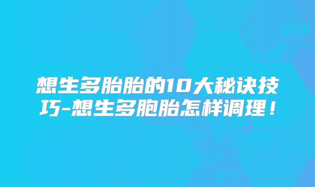 想生多胎胎的10大秘诀技巧-想生多胞胎怎样调理!
