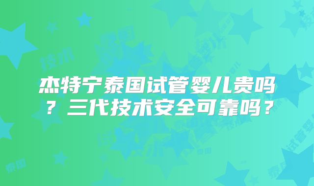 杰特宁泰国试管婴儿贵吗?三代技术安全可靠吗?