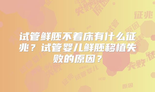 试管鲜胚不着床有什么征兆？试管婴儿鲜胚移植失败的原因？