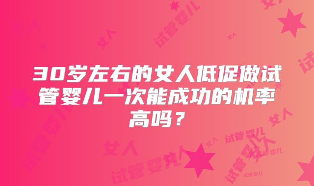 30岁左右的女人低促做试管婴儿一次能成功的机率高吗?