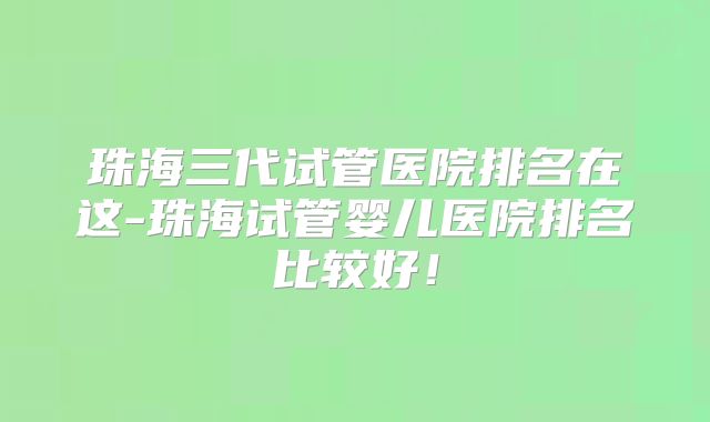 珠海三代试管医院排名在这-珠海试管婴儿医院排名比较好！