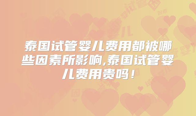 泰国试管婴儿费用都被哪些因素所影响,泰国试管婴儿费用贵吗！