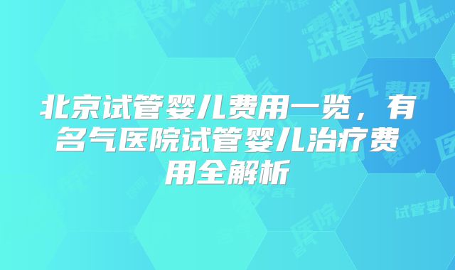 北京试管婴儿费用一览，有名气医院试管婴儿治疗费用全解析