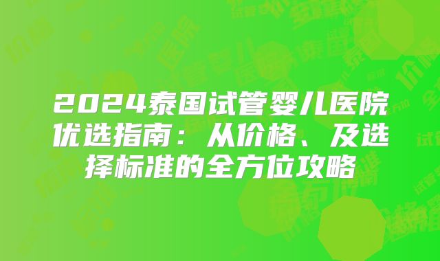 2024泰国试管婴儿医院优选指南：从价格、及选择标准的全方位攻略