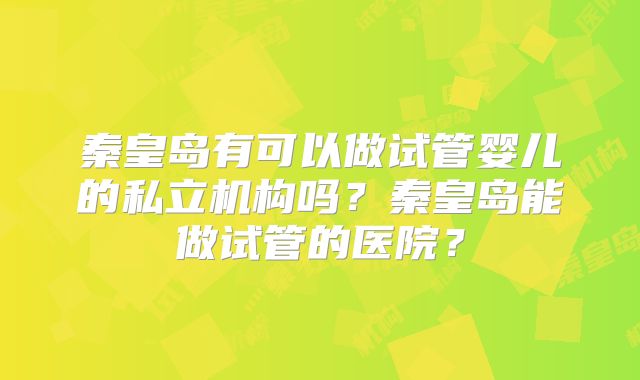 秦皇岛有可以做试管婴儿的私立机构吗？秦皇岛能做试管的医院？