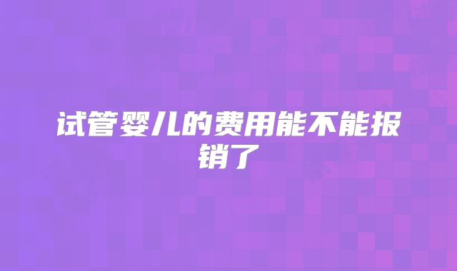 试管婴儿的费用能不能报销了