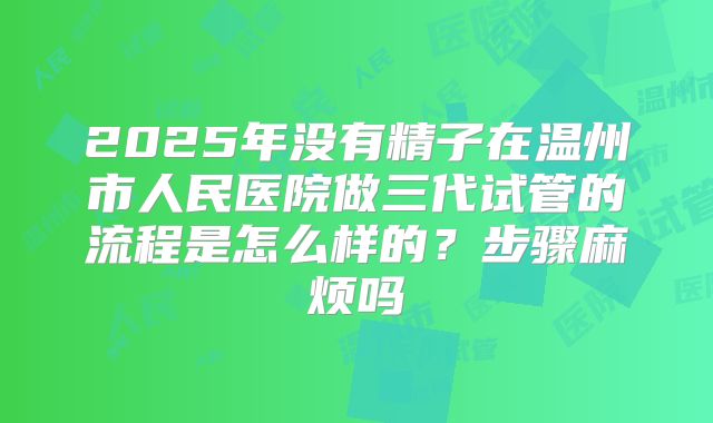 2025年没有精子在温州市人民医院做三代试管的流程是怎么样的?步骤麻烦吗
