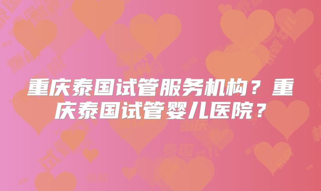 重庆泰国试管服务机构？重庆泰国试管婴儿医院？