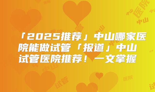「2025推荐」中山哪家医院能做试管「报道」中山试管医院推荐！一文掌握