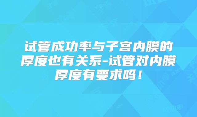 试管成功率与子宫内膜的厚度也有关系-试管对内膜厚度有要求吗!
