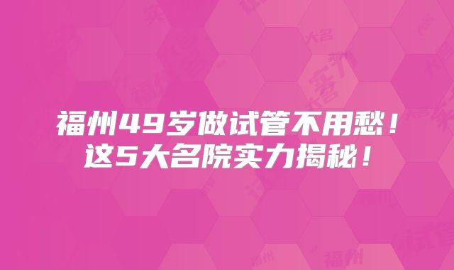 福州49岁做试管不用愁！这5大名院实力揭秘！