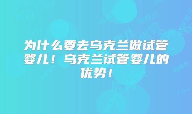 为什么要去乌克兰做试管婴儿!乌克兰试管婴儿的优势!