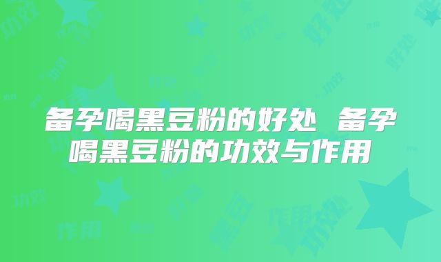 备孕喝黑豆粉的好处 备孕喝黑豆粉的功效与作用
