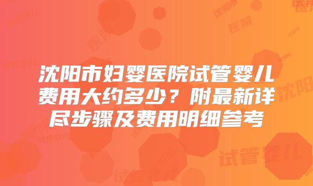 沈阳市妇婴医院试管婴儿费用大约多少？附最新详尽步骤及费用明细参考