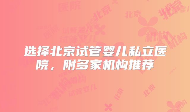 选择北京试管婴儿私立医院，附多家机构推荐