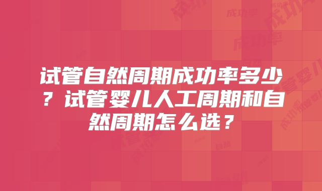试管自然周期成功率多少?试管婴儿人工周期和自然周期怎么选?