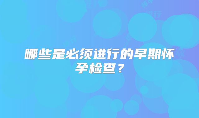 哪些是必须进行的早期怀孕检查？