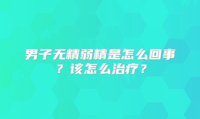 男子无精弱精是怎么回事？该怎么治疗？