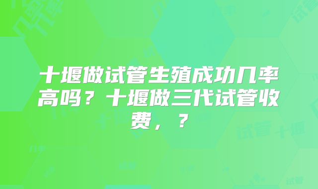 十堰做试管生殖成功几率高吗?十堰做三代试管收费,?