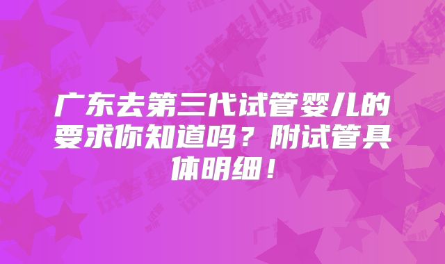 广东去第三代试管婴儿的要求你知道吗？附试管具体明细！