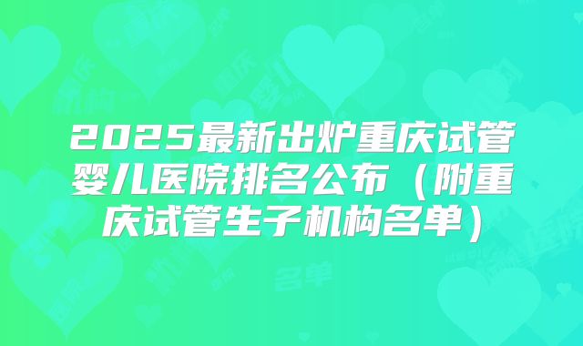 2025最新出炉重庆试管婴儿医院排名公布（附重庆试管生子机构名单）