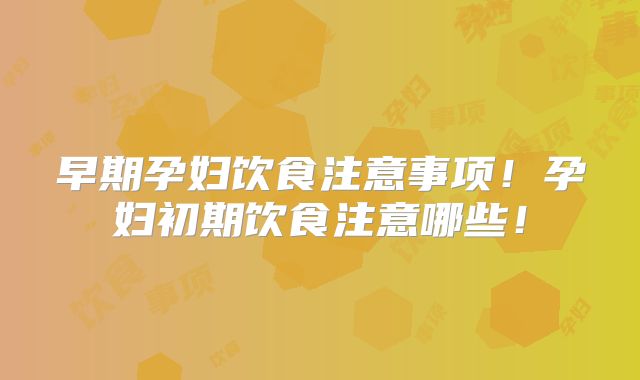 早期孕妇饮食注意事项!孕妇初期饮食注意哪些!