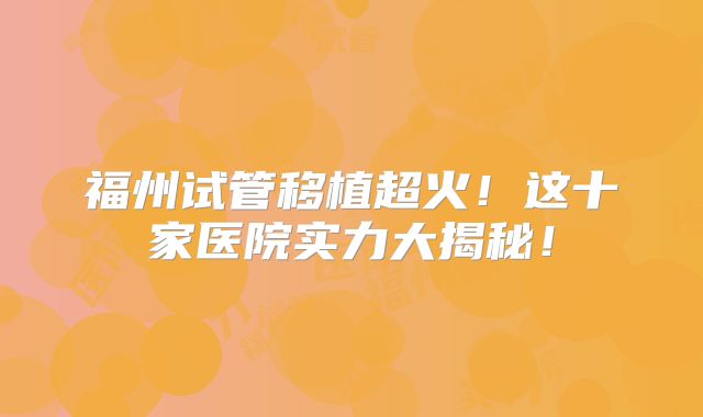 福州试管移植超火!这十家医院实力大揭秘!