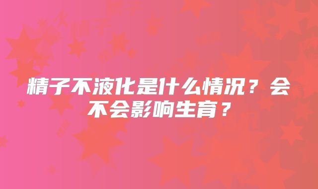 精子不液化是什么情况?会不会影响生育?