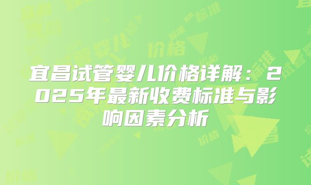 宜昌试管婴儿价格详解:2025年最新收费标准与影响因素分析