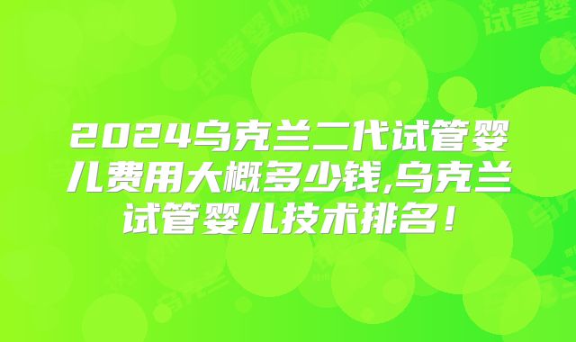 2024乌克兰二代试管婴儿费用大概多少钱,乌克兰试管婴儿技术排名！