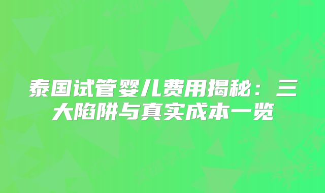 泰国试管婴儿费用揭秘:三大陷阱与真实成本一览