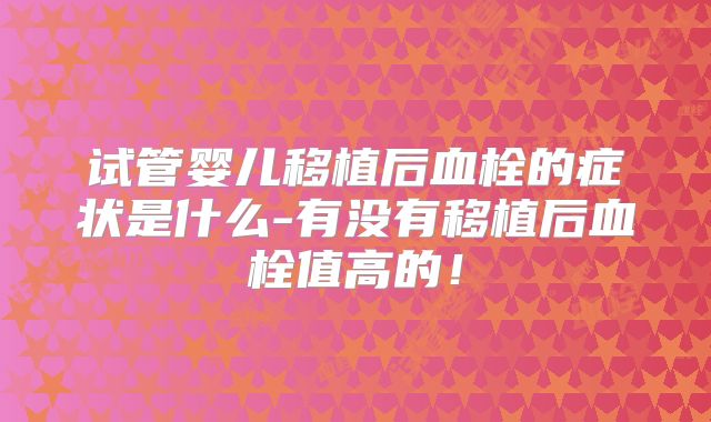 试管婴儿移植后血栓的症状是什么-有没有移植后血栓值高的！