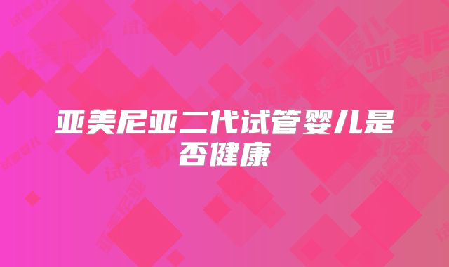 亚美尼亚二代试管婴儿是否健康