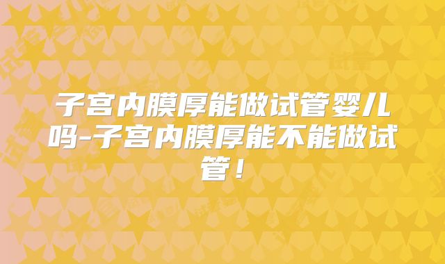 子宫内膜厚能做试管婴儿吗-子宫内膜厚能不能做试管！