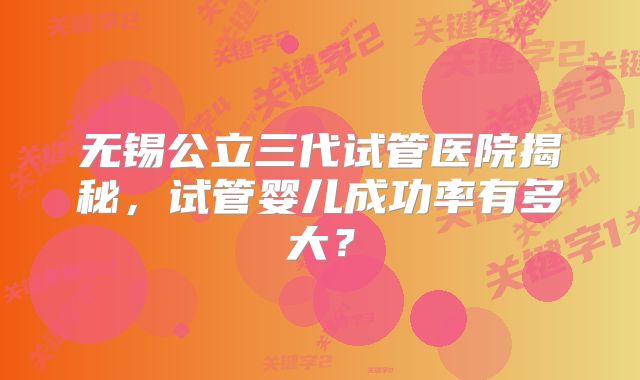 无锡公立三代试管医院揭秘，试管婴儿成功率有多大？