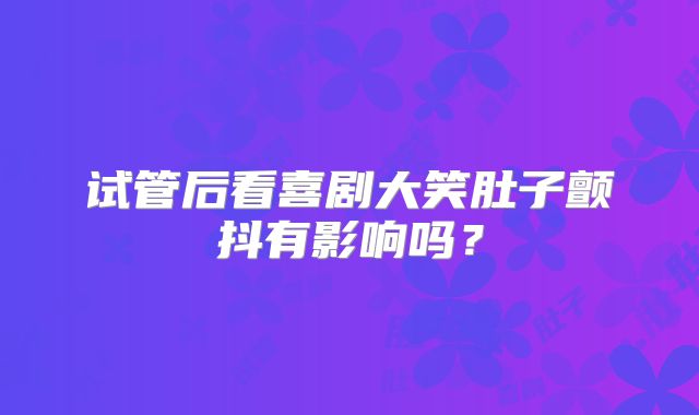 试管后看喜剧大笑肚子颤抖有影响吗？