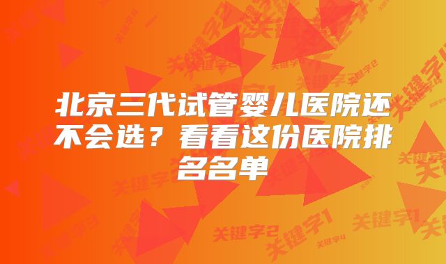 北京三代试管婴儿医院还不会选?看看这份医院排名名单