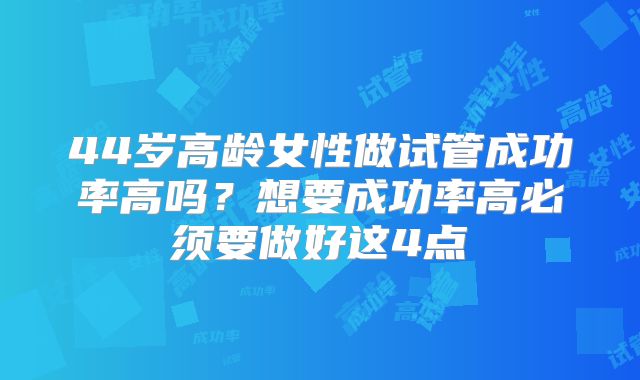 44岁高龄女性做试管成功率高吗？想要成功率高必须要做好这4点