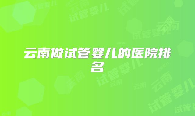 云南做试管婴儿的医院排名