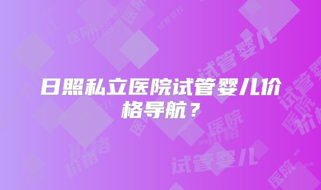 日照私立医院试管婴儿价格导航?